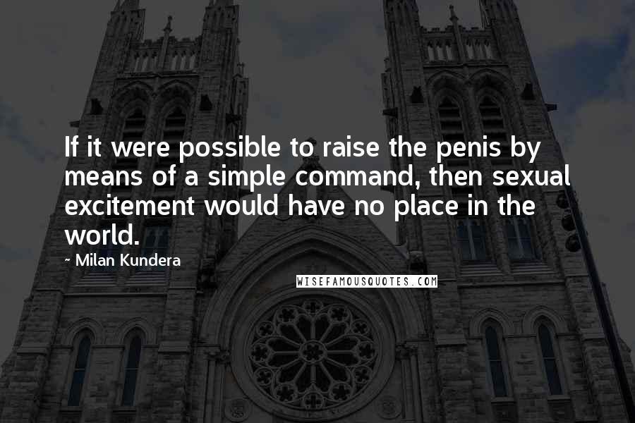 Milan Kundera Quotes: If it were possible to raise the penis by means of a simple command, then sexual excitement would have no place in the world.