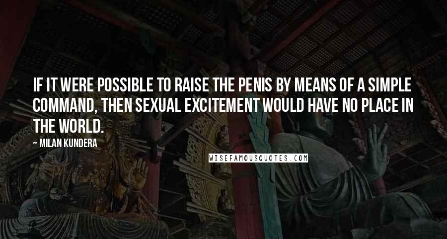 Milan Kundera Quotes: If it were possible to raise the penis by means of a simple command, then sexual excitement would have no place in the world.