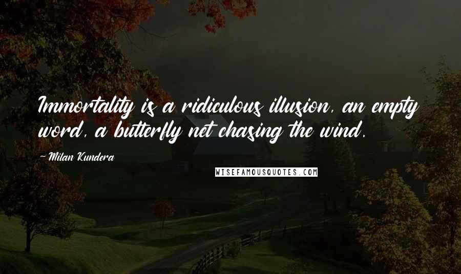 Milan Kundera Quotes: Immortality is a ridiculous illusion, an empty word, a butterfly net chasing the wind.