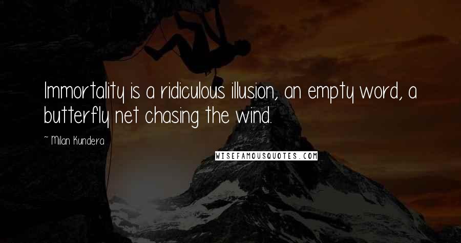 Milan Kundera Quotes: Immortality is a ridiculous illusion, an empty word, a butterfly net chasing the wind.