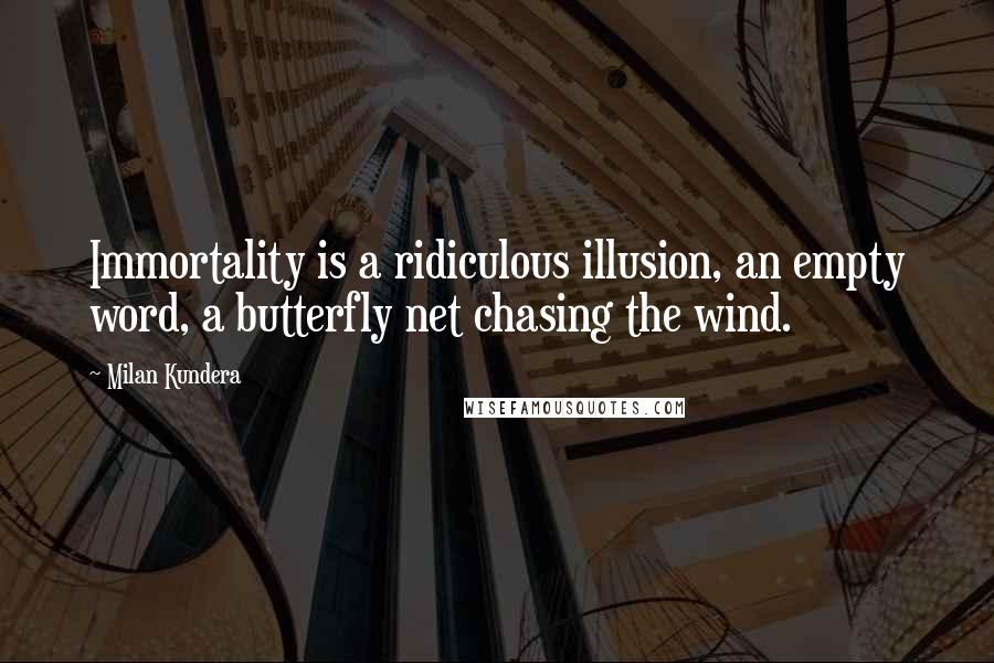Milan Kundera Quotes: Immortality is a ridiculous illusion, an empty word, a butterfly net chasing the wind.