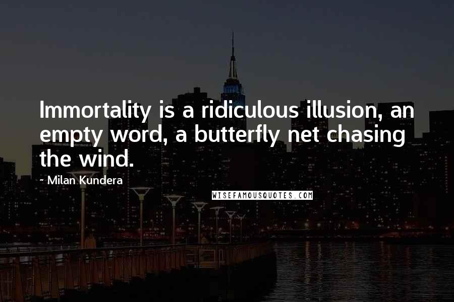 Milan Kundera Quotes: Immortality is a ridiculous illusion, an empty word, a butterfly net chasing the wind.