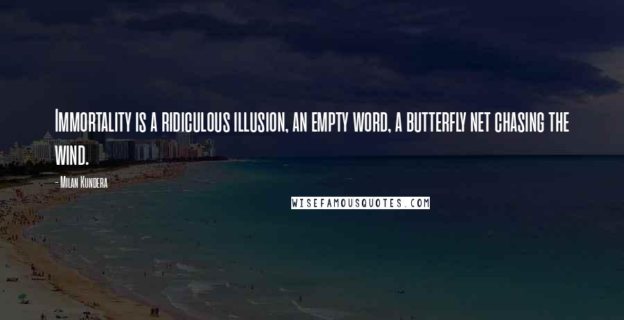 Milan Kundera Quotes: Immortality is a ridiculous illusion, an empty word, a butterfly net chasing the wind.