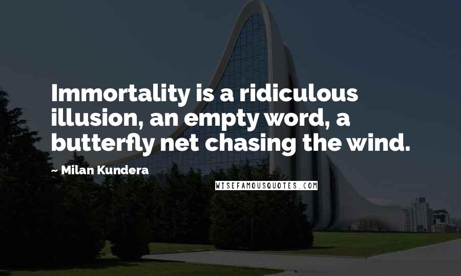 Milan Kundera Quotes: Immortality is a ridiculous illusion, an empty word, a butterfly net chasing the wind.