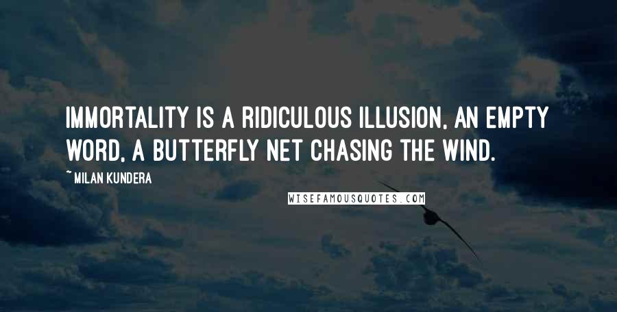 Milan Kundera Quotes: Immortality is a ridiculous illusion, an empty word, a butterfly net chasing the wind.