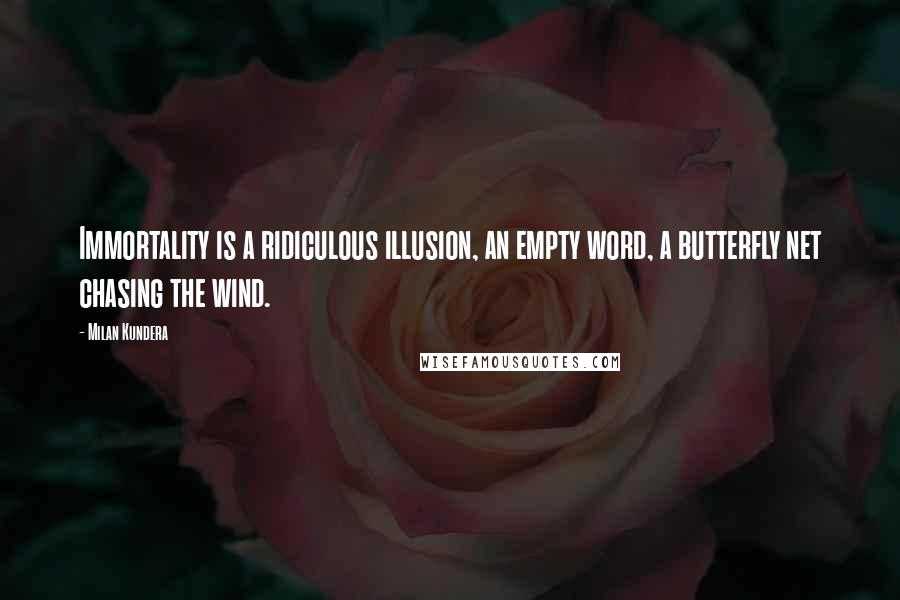 Milan Kundera Quotes: Immortality is a ridiculous illusion, an empty word, a butterfly net chasing the wind.