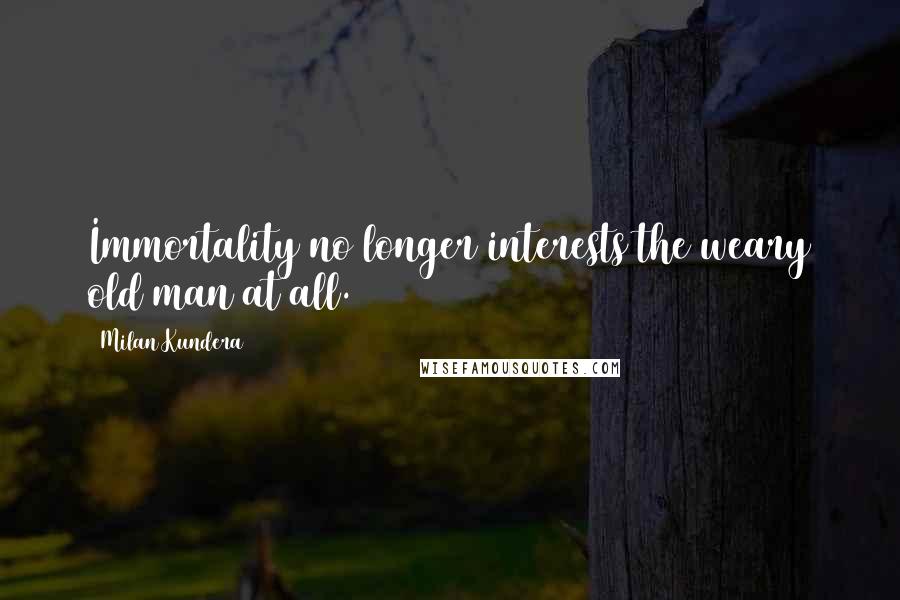 Milan Kundera Quotes: Immortality no longer interests the weary old man at all.