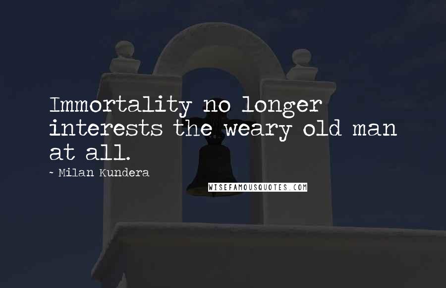 Milan Kundera Quotes: Immortality no longer interests the weary old man at all.