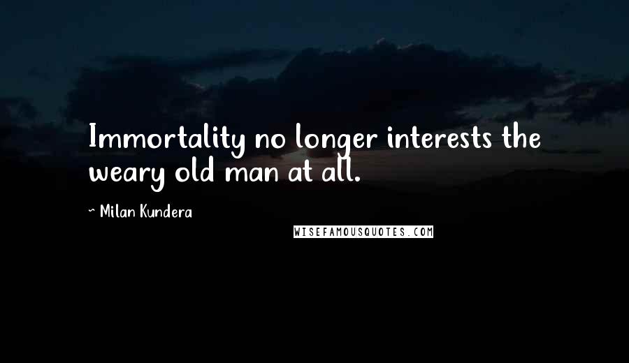 Milan Kundera Quotes: Immortality no longer interests the weary old man at all.