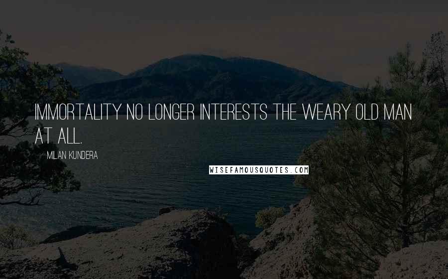 Milan Kundera Quotes: Immortality no longer interests the weary old man at all.