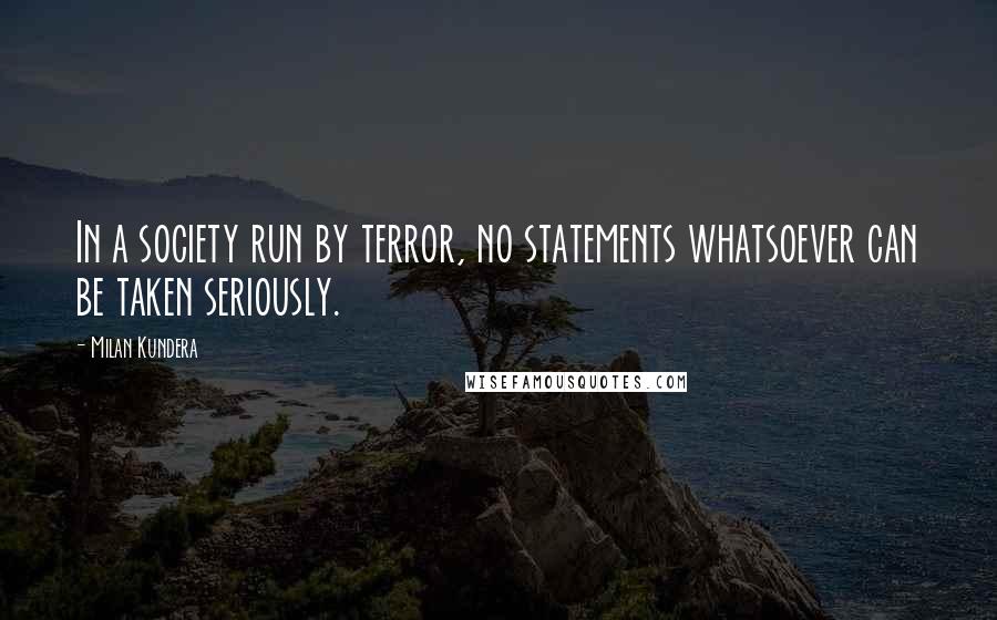 Milan Kundera Quotes: In a society run by terror, no statements whatsoever can be taken seriously.