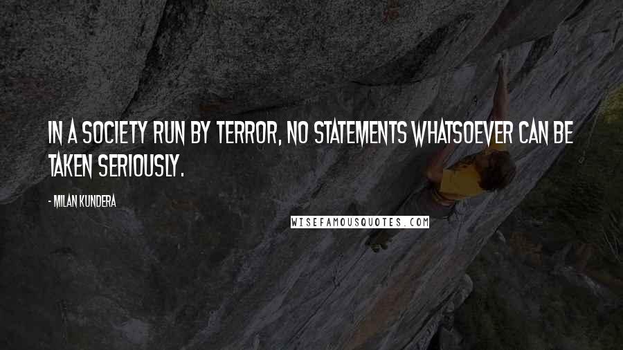 Milan Kundera Quotes: In a society run by terror, no statements whatsoever can be taken seriously.