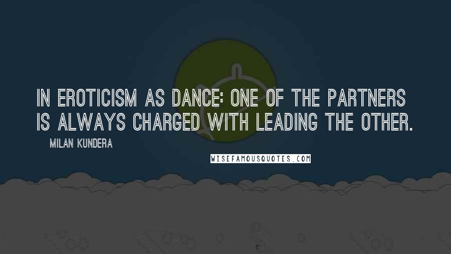 Milan Kundera Quotes: In eroticism as dance: one of the partners is always charged with leading the other.
