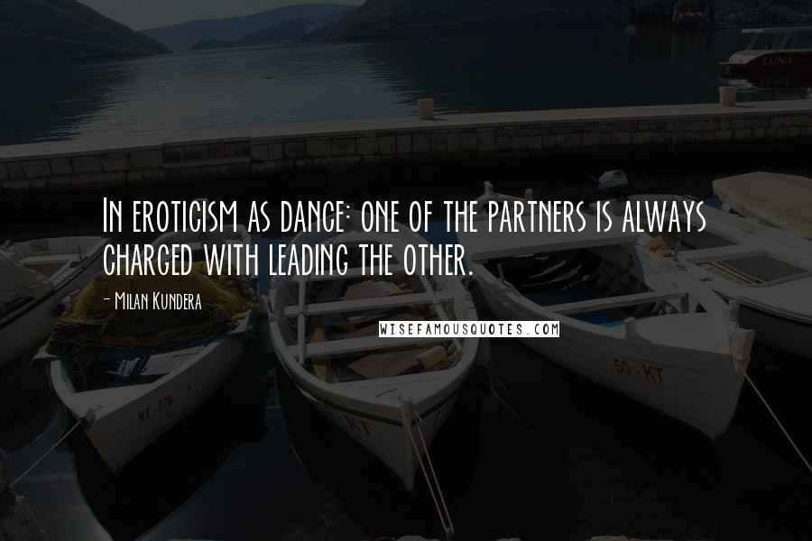 Milan Kundera Quotes: In eroticism as dance: one of the partners is always charged with leading the other.
