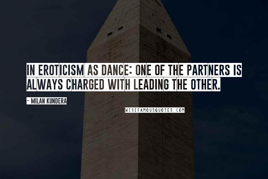 Milan Kundera Quotes: In eroticism as dance: one of the partners is always charged with leading the other.