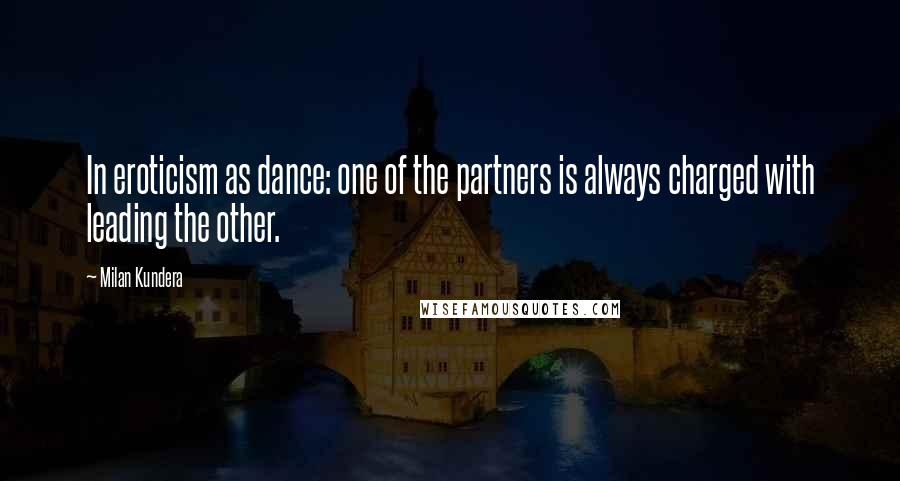 Milan Kundera Quotes: In eroticism as dance: one of the partners is always charged with leading the other.