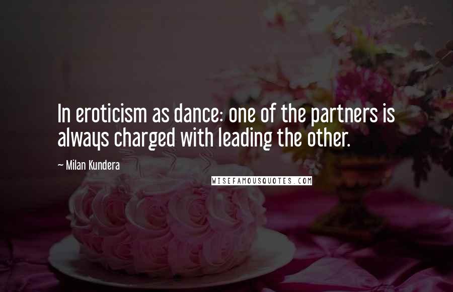 Milan Kundera Quotes: In eroticism as dance: one of the partners is always charged with leading the other.