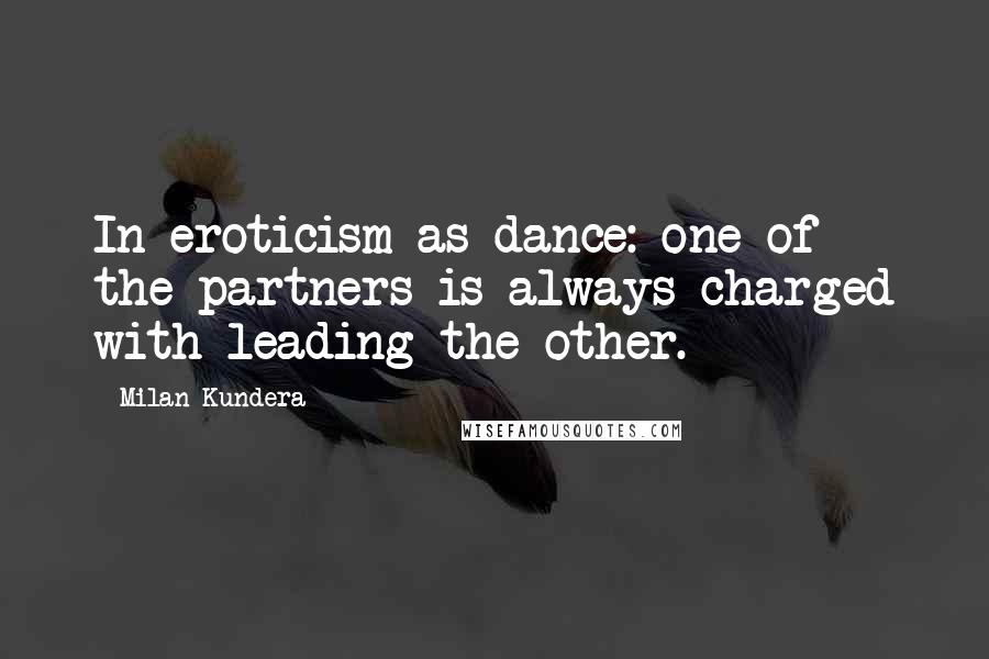 Milan Kundera Quotes: In eroticism as dance: one of the partners is always charged with leading the other.