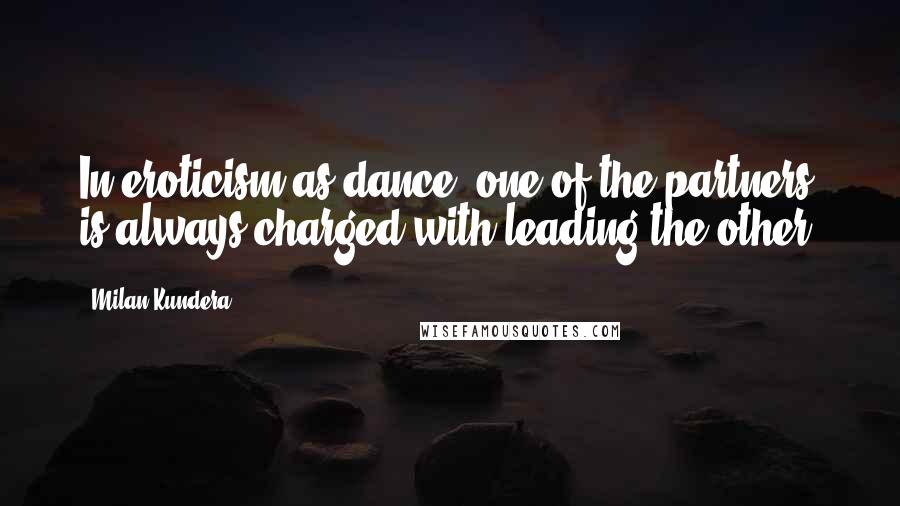 Milan Kundera Quotes: In eroticism as dance: one of the partners is always charged with leading the other.