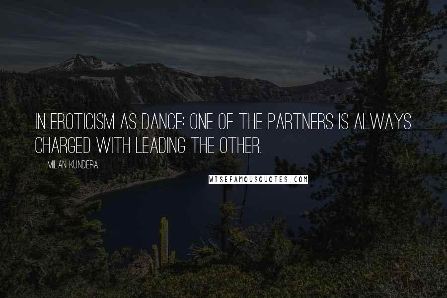 Milan Kundera Quotes: In eroticism as dance: one of the partners is always charged with leading the other.