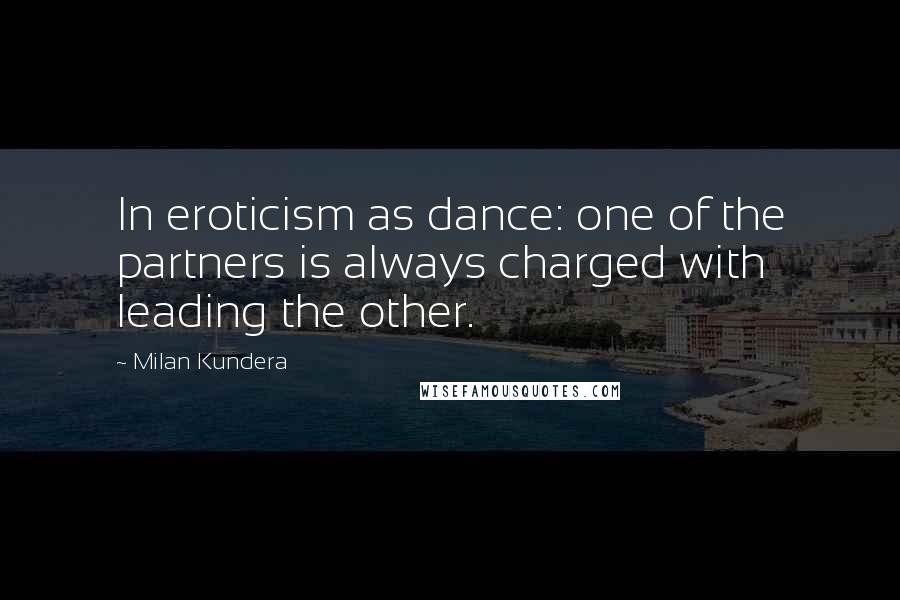 Milan Kundera Quotes: In eroticism as dance: one of the partners is always charged with leading the other.