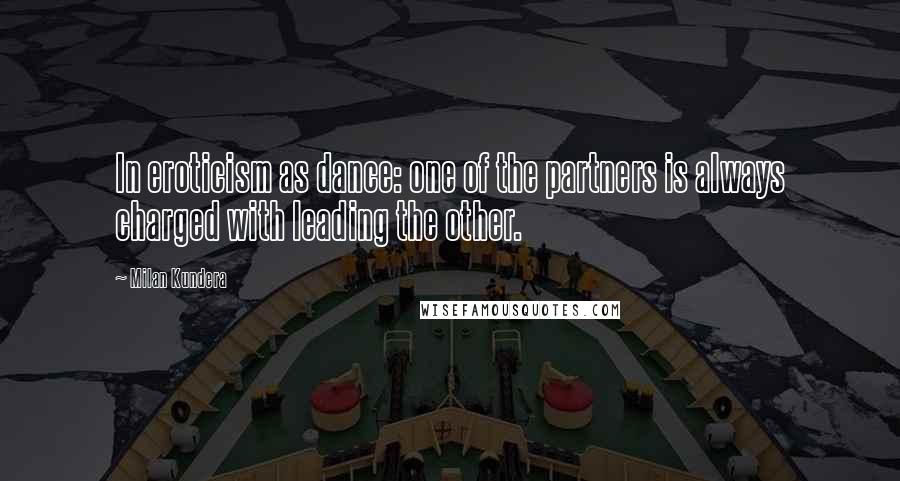 Milan Kundera Quotes: In eroticism as dance: one of the partners is always charged with leading the other.