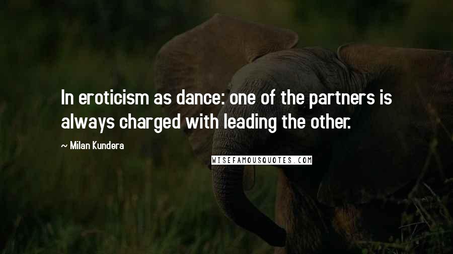 Milan Kundera Quotes: In eroticism as dance: one of the partners is always charged with leading the other.
