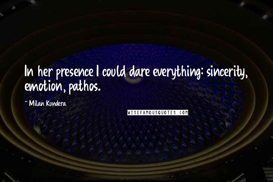 Milan Kundera Quotes: In her presence I could dare everything: sincerity, emotion, pathos.