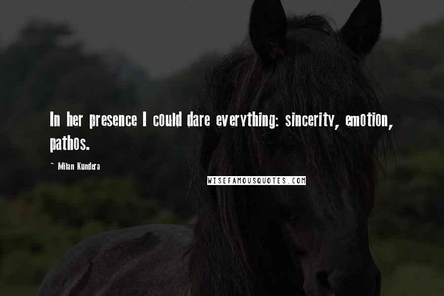 Milan Kundera Quotes: In her presence I could dare everything: sincerity, emotion, pathos.