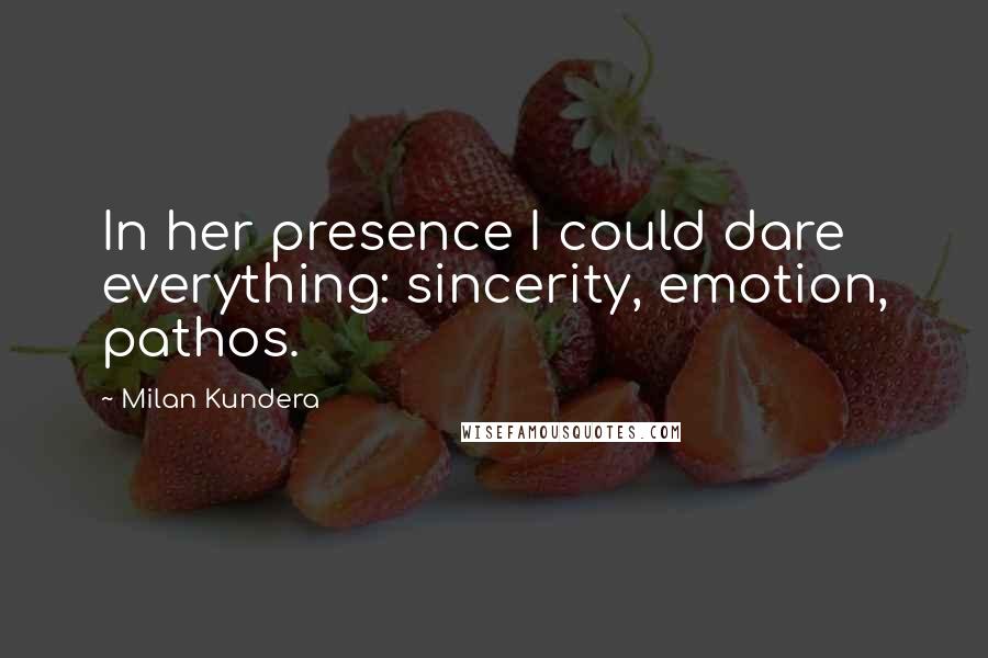 Milan Kundera Quotes: In her presence I could dare everything: sincerity, emotion, pathos.