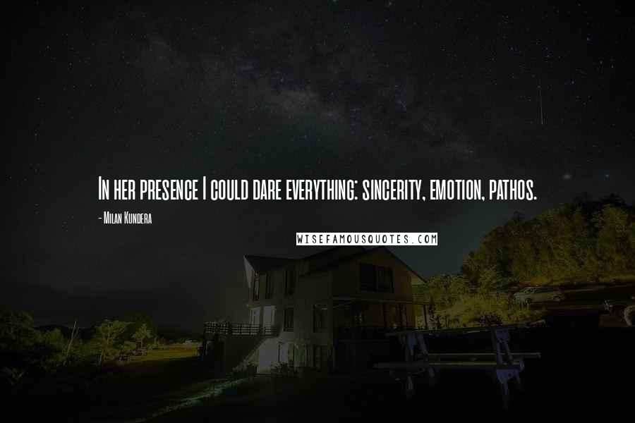 Milan Kundera Quotes: In her presence I could dare everything: sincerity, emotion, pathos.