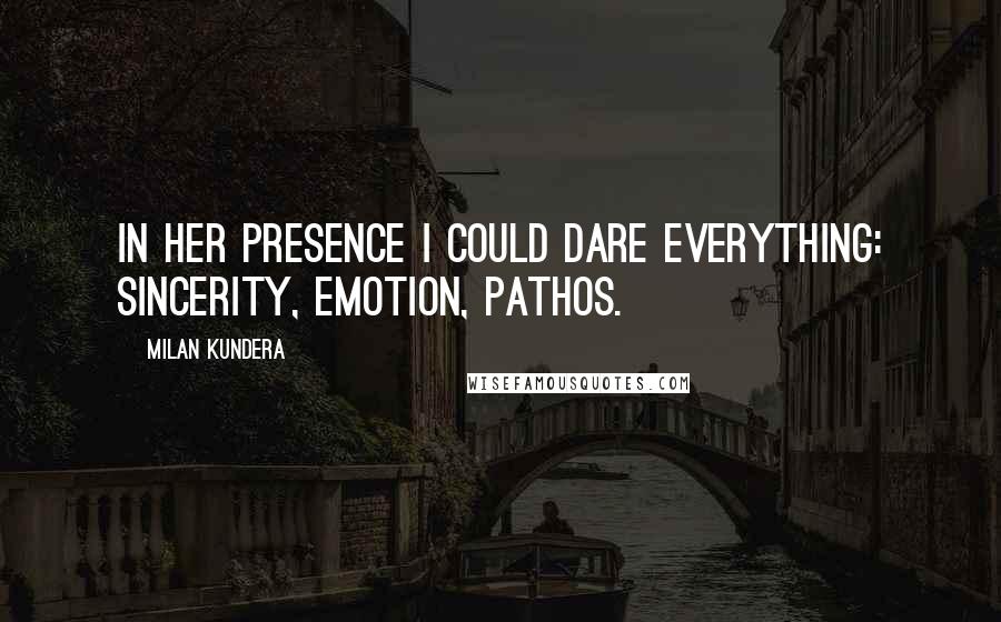 Milan Kundera Quotes: In her presence I could dare everything: sincerity, emotion, pathos.