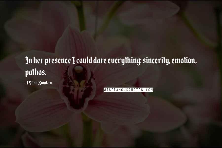 Milan Kundera Quotes: In her presence I could dare everything: sincerity, emotion, pathos.