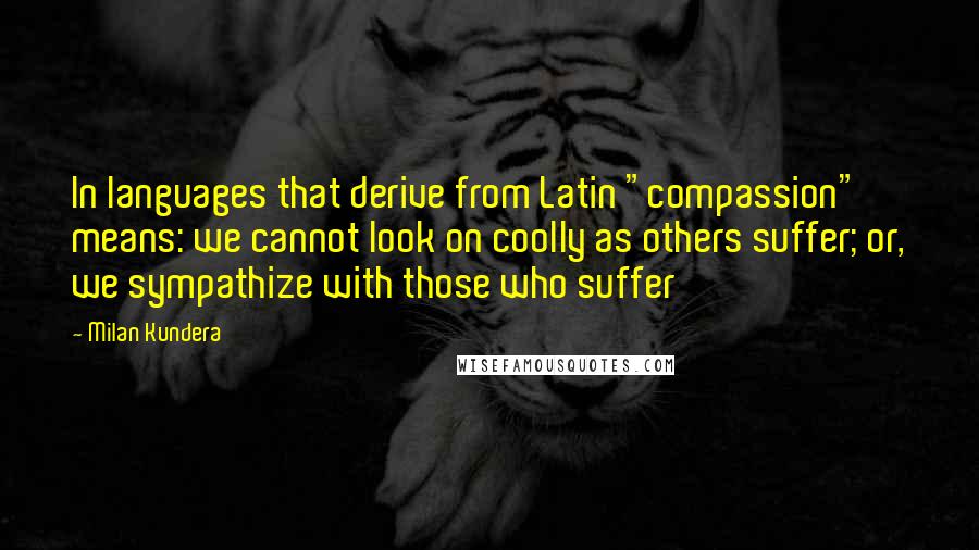 Milan Kundera Quotes: In languages that derive from Latin "compassion" means: we cannot look on coolly as others suffer; or, we sympathize with those who suffer