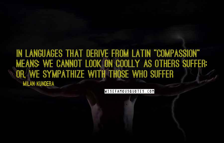 Milan Kundera Quotes: In languages that derive from Latin "compassion" means: we cannot look on coolly as others suffer; or, we sympathize with those who suffer