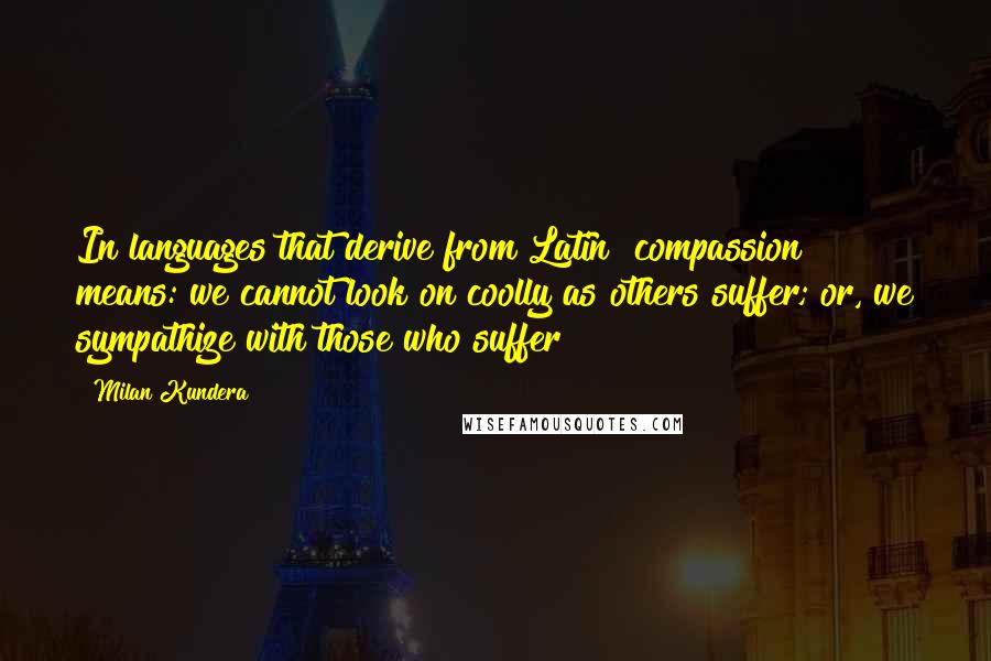 Milan Kundera Quotes: In languages that derive from Latin "compassion" means: we cannot look on coolly as others suffer; or, we sympathize with those who suffer