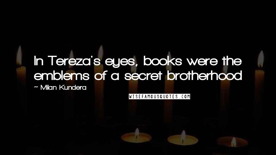 Milan Kundera Quotes: In Tereza's eyes, books were the emblems of a secret brotherhood