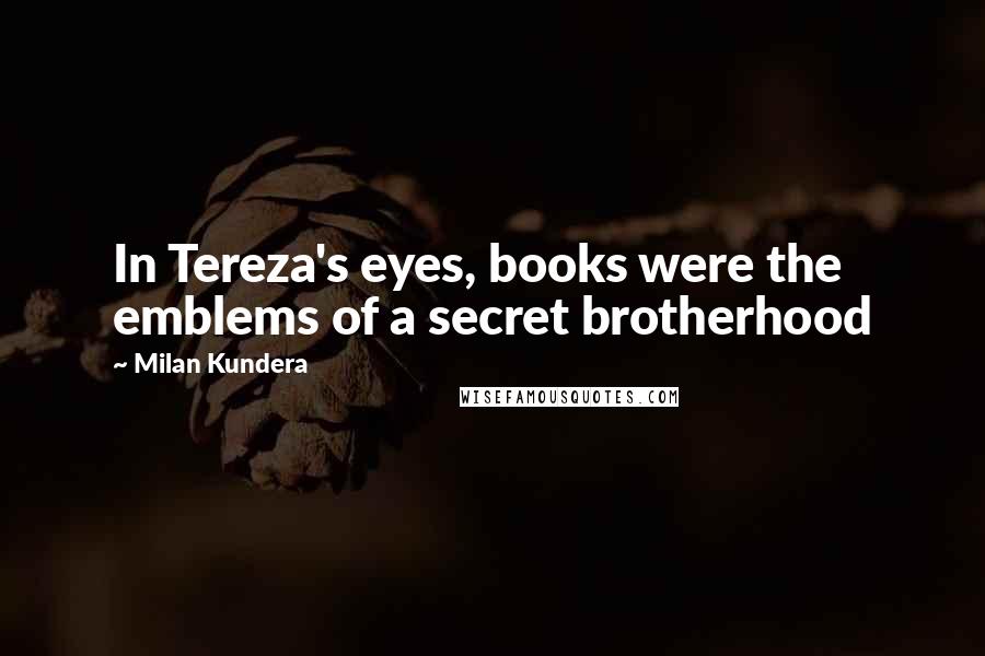 Milan Kundera Quotes: In Tereza's eyes, books were the emblems of a secret brotherhood