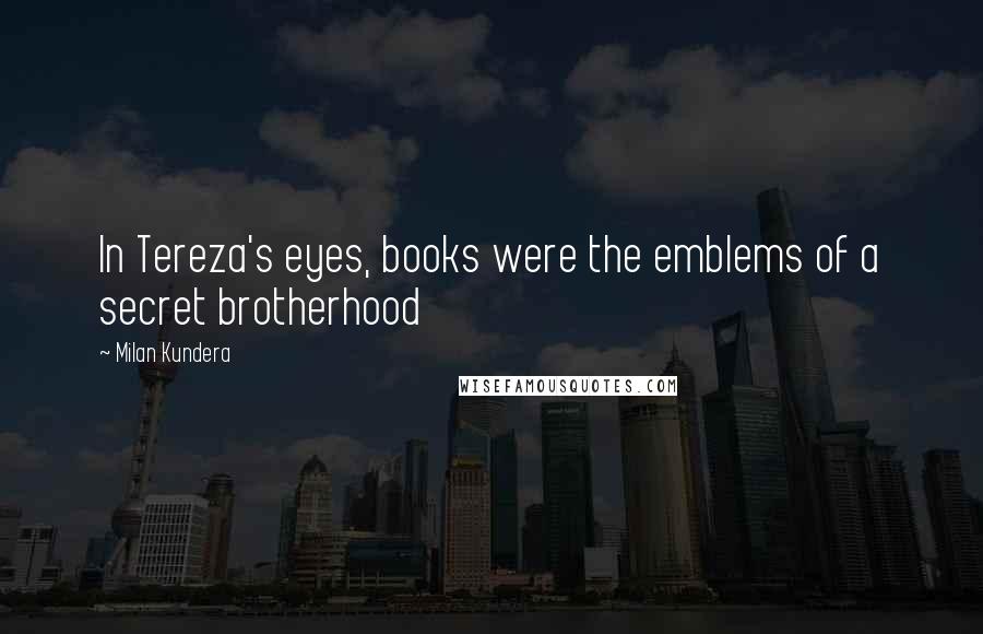 Milan Kundera Quotes: In Tereza's eyes, books were the emblems of a secret brotherhood