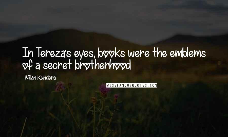 Milan Kundera Quotes: In Tereza's eyes, books were the emblems of a secret brotherhood