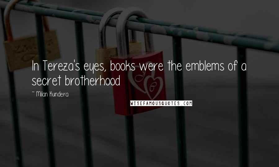 Milan Kundera Quotes: In Tereza's eyes, books were the emblems of a secret brotherhood