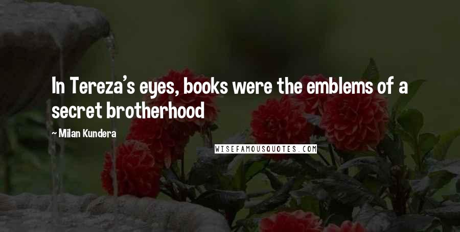 Milan Kundera Quotes: In Tereza's eyes, books were the emblems of a secret brotherhood