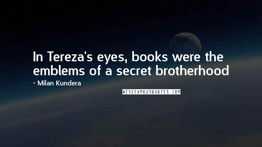 Milan Kundera Quotes: In Tereza's eyes, books were the emblems of a secret brotherhood