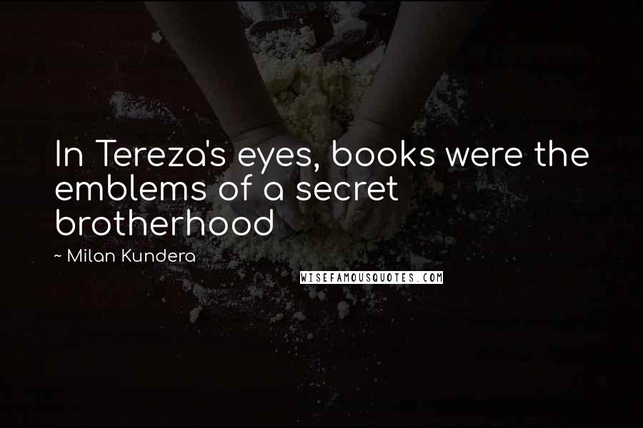 Milan Kundera Quotes: In Tereza's eyes, books were the emblems of a secret brotherhood