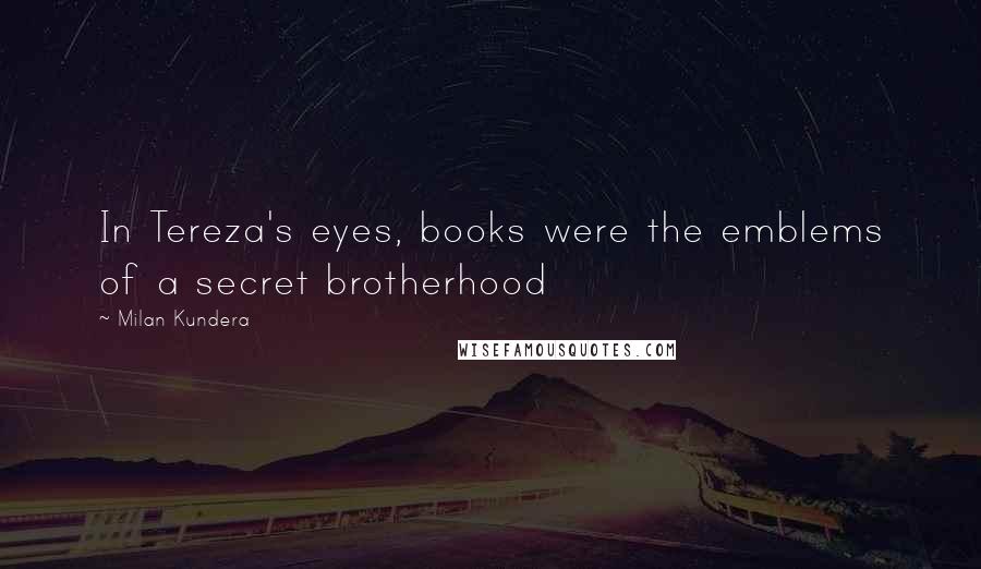 Milan Kundera Quotes: In Tereza's eyes, books were the emblems of a secret brotherhood