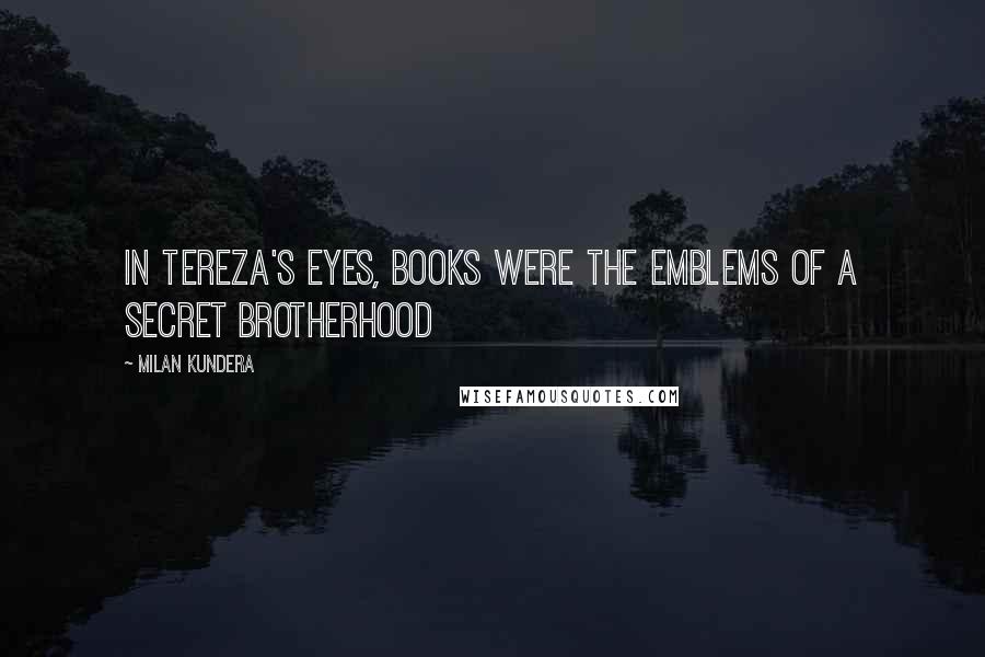 Milan Kundera Quotes: In Tereza's eyes, books were the emblems of a secret brotherhood