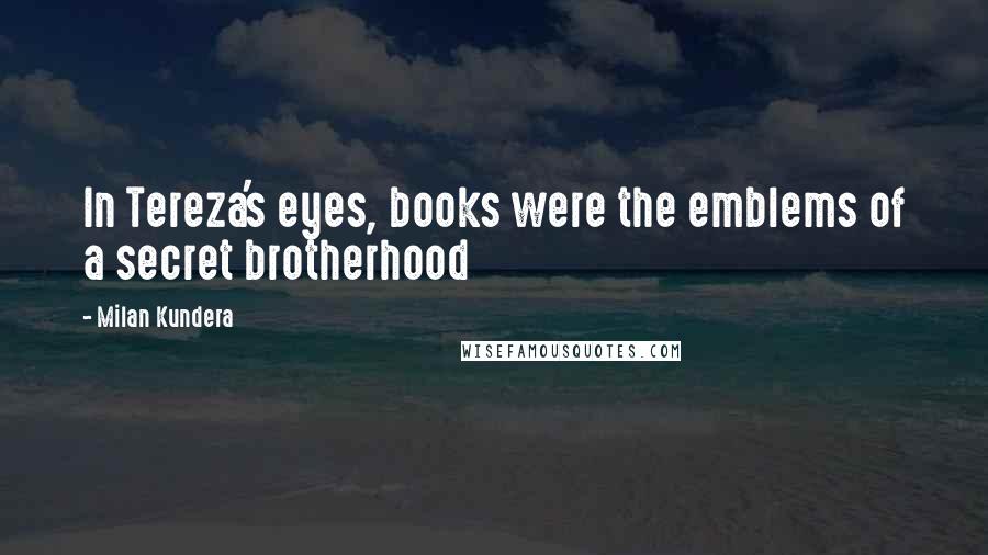 Milan Kundera Quotes: In Tereza's eyes, books were the emblems of a secret brotherhood