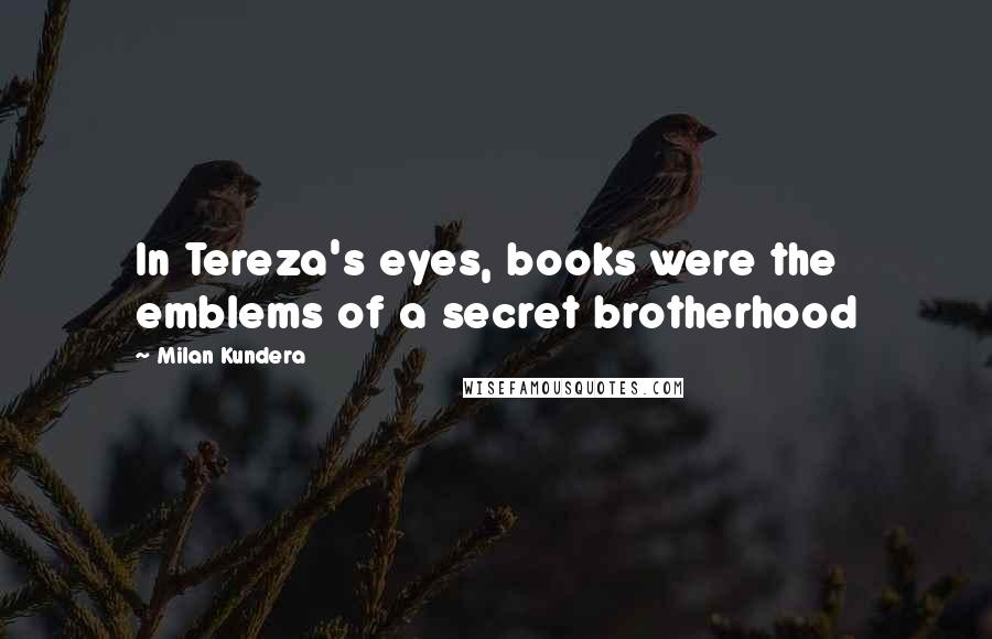 Milan Kundera Quotes: In Tereza's eyes, books were the emblems of a secret brotherhood