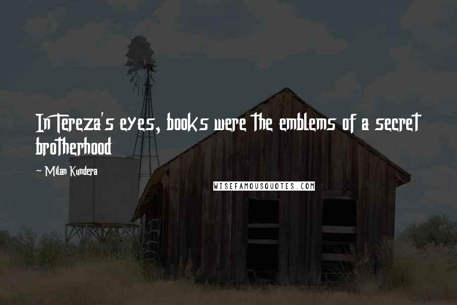 Milan Kundera Quotes: In Tereza's eyes, books were the emblems of a secret brotherhood