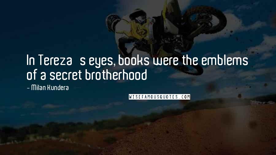 Milan Kundera Quotes: In Tereza's eyes, books were the emblems of a secret brotherhood